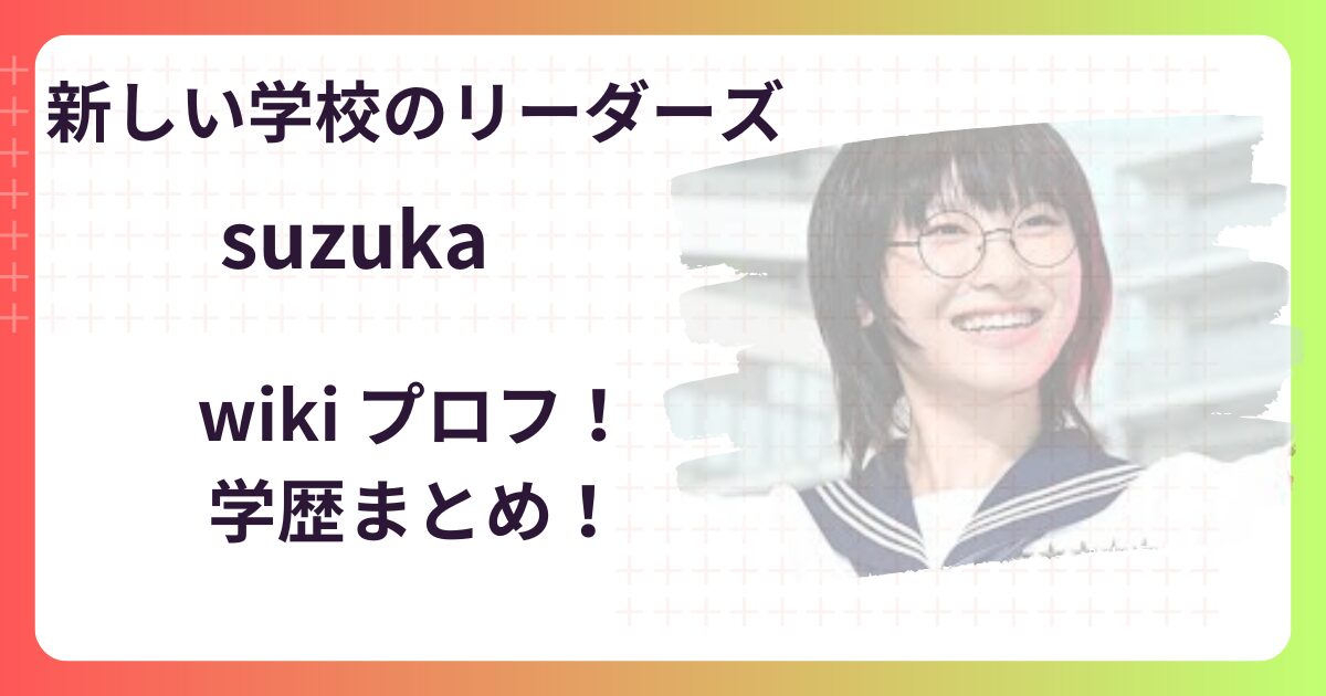 ”新しい学校のリーダーズ”SUZUKAのwikiプロフ＆学歴！小学校･中学･高校･大学まとめ！