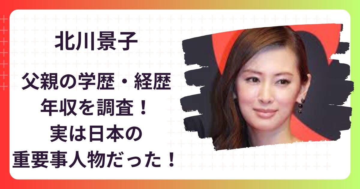 【顔画像】北川景子の父親の学歴･経歴･年収が凄い！三菱重工で日本の重要人物だった！