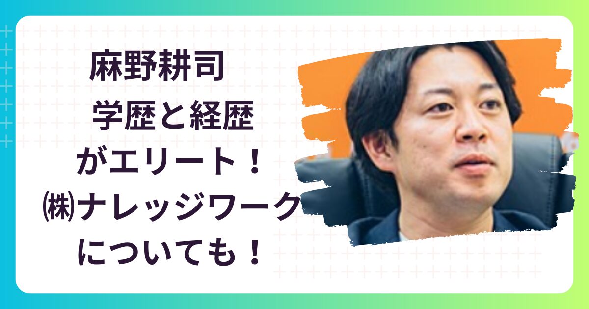 【お金持ち⁉】麻野耕司のwiki経歴･学歴！ナレッジワークはどんな会社？